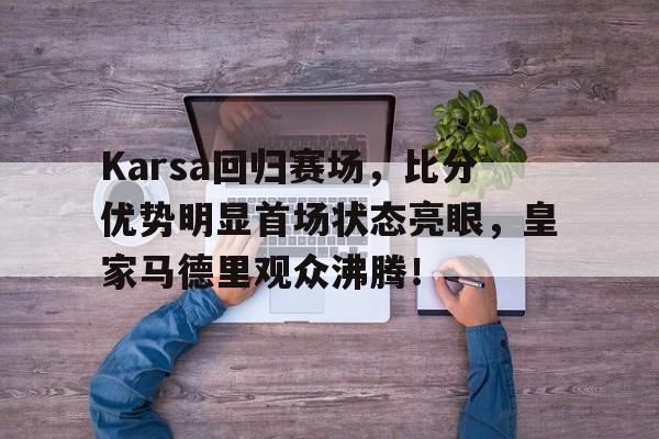 Karsa回归赛场，比分优势明显首场状态亮眼，皇家马德里观众沸腾！